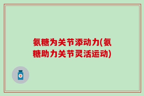氨糖为关节添动力(氨糖助力关节灵活运动)-第1张图片-氨糖科普网