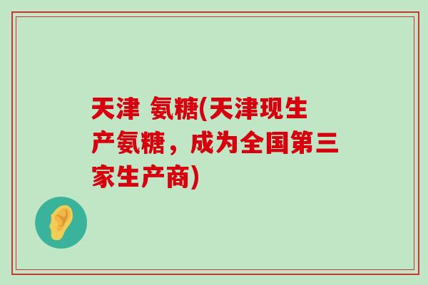 天津 氨糖(天津现生产氨糖,成为全国第三家生产商)-第1张图片-氨糖科普网 天津 氨糖(天津现生产氨糖,成为全国第三家生产商)-第1张图片-氨糖科普网
