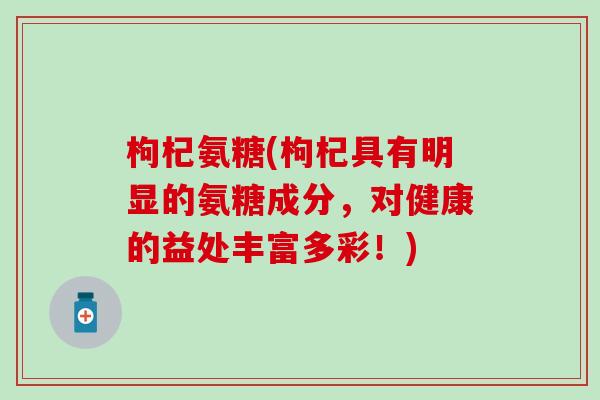 枸杞氨糖(枸杞具有明显的氨糖成分,对健康的益处丰富多彩!)-第1张图片-氨糖科普网 枸杞氨糖(枸杞具有明显的氨糖成分,对健康的益处丰富多彩!)-第1张图片-氨糖科普网