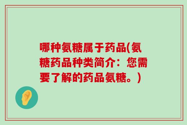 哪种氨糖属于药品(氨糖药品种类简介:您需要了解的药品氨糖。)-第1张图片-氨糖科普网 哪种氨糖属于药品(氨糖药品种类简介:您需要了解的药品氨糖。)-第1张图片-氨糖科普网