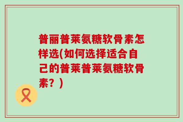 普丽普莱氨糖软骨素怎样选(如何选择适合自己的普莱普莱氨糖软骨素?)-第1张图片-氨糖科普网 普丽普莱氨糖软骨素怎样选(如何选择适合自己的普莱普莱氨糖软骨素?)-第1张图片-氨糖科普网