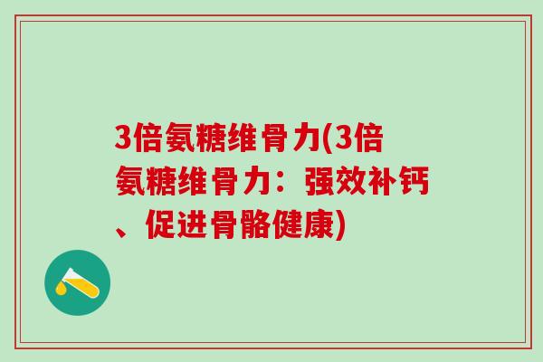 3倍氨糖维骨力(3倍氨糖维骨力：强效补钙、促进骨骼健康)-第1张图片-氨糖科普网