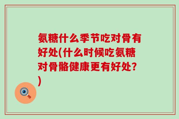 氨糖什么季节吃对骨有好处(什么时候吃氨糖对骨骼健康更有好处？)-第1张图片-氨糖科普网