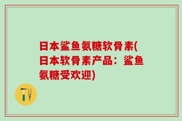 日本鲨鱼氨糖软骨素(日本软骨素产品:鲨鱼氨糖受欢迎)-第1张图片-氨糖科普网 日本鲨鱼氨糖软骨素(日本软骨素产品:鲨鱼氨糖受欢迎)-第1张图片-氨糖科普网