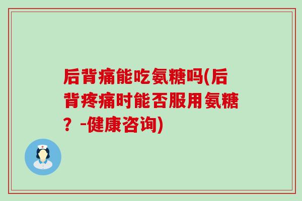 后背痛能吃氨糖吗(后背疼痛时能否服用氨糖?-健康咨询)-第1张图片-氨糖科普网 后背痛能吃氨糖吗(后背疼痛时能否服用氨糖?-健康咨询)-第1张图片-氨糖科普网