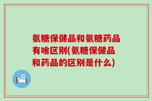 氨糖保健品和氨糖药品有啥区别(氨糖保健品和药品的区别是什么)-第1张图片-氨糖科普网 氨糖保健品和氨糖药品有啥区别(氨糖保健品和药品的区别是什么)-第1张图片-氨糖科普网