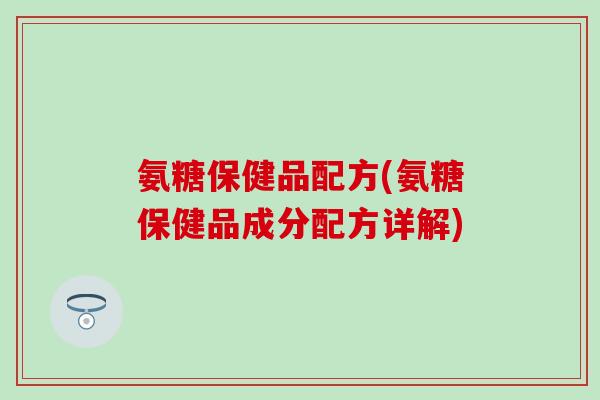 氨糖保健品配方(氨糖保健品成分配方详解)-第1张图片-氨糖科普网