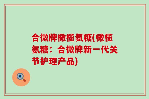 合微牌橄榄氨糖(橄榄氨糖:合微牌新一代关节护理产品)-第1张图片-氨糖科普网 合微牌橄榄氨糖(橄榄氨糖:合微牌新一代关节护理产品)-第1张图片-氨糖科普网