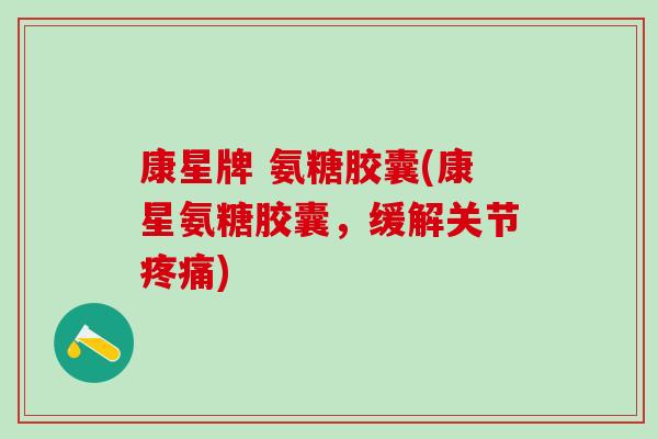 康星牌 氨糖胶囊(康星氨糖胶囊,缓解关节疼痛)-第1张图片-氨糖科普网 康星牌 氨糖胶囊(康星氨糖胶囊,缓解关节疼痛)-第1张图片-氨糖科普网