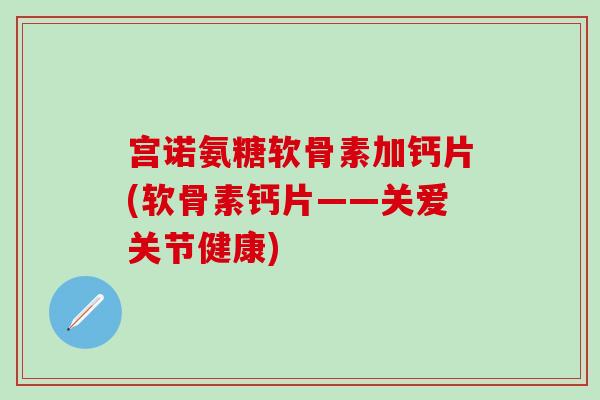 宫诺氨糖软骨素加钙片(软骨素钙片——关爱关节健康)-第1张图片-氨糖科普网 宫诺氨糖软骨素加钙片(软骨素钙片——关爱关节健康)-第1张图片-氨糖科普网