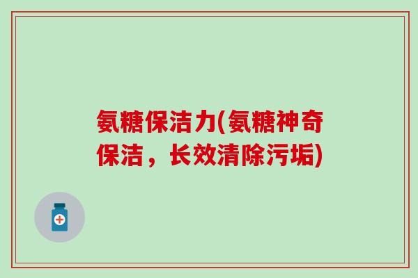 氨糖保洁力(氨糖神奇保洁,长效清除污垢)-第1张图片-氨糖科普网 氨糖保洁力(氨糖神奇保洁,长效清除污垢)-第1张图片-氨糖科普网