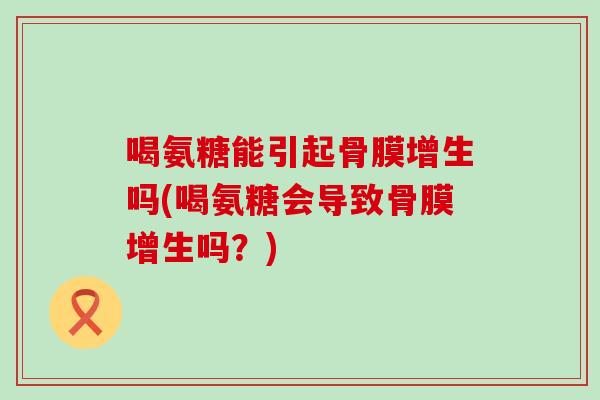 喝氨糖能引起骨膜增生吗(喝氨糖会导致骨膜增生吗？)-第1张图片-氨糖科普网