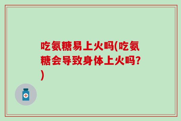 吃氨糖易上火吗(吃氨糖会导致身体上火吗?)-第1张图片-氨糖科普网 吃氨糖易上火吗(吃氨糖会导致身体上火吗?)-第1张图片-氨糖科普网