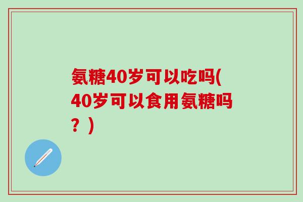氨糖40岁可以吃吗(40岁可以食用氨糖吗?)-第1张图片-氨糖科普网 氨糖40岁可以吃吗(40岁可以食用氨糖吗?)-第1张图片-氨糖科普网