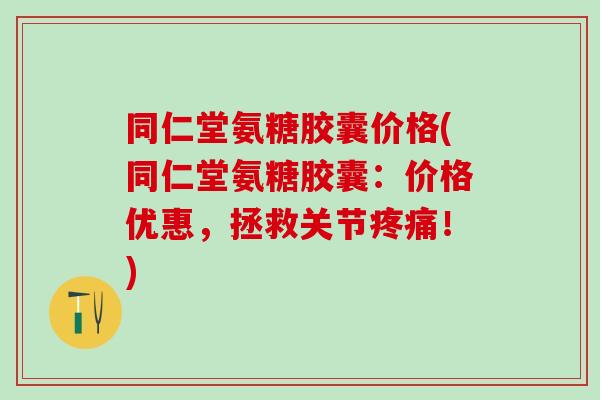 同仁堂氨糖胶囊价格(同仁堂氨糖胶囊：价格优惠，拯救关节疼痛！)-第1张图片-氨糖科普网