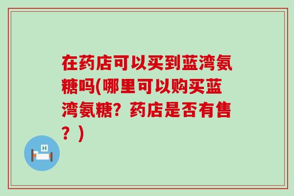 在药店可以买到蓝湾氨糖吗(哪里可以购买蓝湾氨糖?药店是否有售?)-第1张图片-氨糖科普网 在药店可以买到蓝湾氨糖吗(哪里可以购买蓝湾氨糖?药店是否有售?)-第1张图片-氨糖科普网