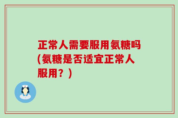 正常人需要服用氨糖吗(氨糖是否适宜正常人服用?)-第1张图片-氨糖科普网 正常人需要服用氨糖吗(氨糖是否适宜正常人服用?)-第1张图片-氨糖科普网