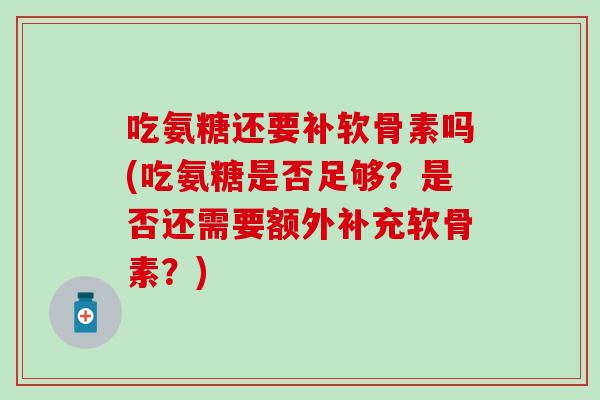 吃氨糖还要补软骨素吗(吃氨糖是否足够?是否还需要额外补充软骨素?)-第1张图片-氨糖科普网 吃氨糖还要补软骨素吗(吃氨糖是否足够?是否还需要额外补充软骨素?)-第1张图片-氨糖科普网