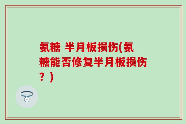氨糖 半月板损伤(氨糖能否修复半月板损伤?)-第1张图片-氨糖科普网 氨糖 半月板损伤(氨糖能否修复半月板损伤?)-第1张图片-氨糖科普网