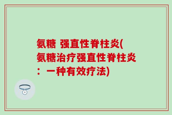氨糖 强直性脊柱炎(氨糖治疗强直性脊柱炎：一种有效疗法)-第1张图片-氨糖科普网