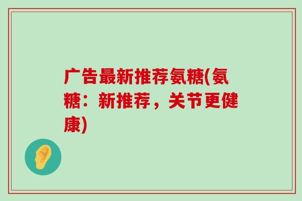 广告最新推荐氨糖(氨糖：新推荐，关节更健康)-第1张图片-氨糖科普网