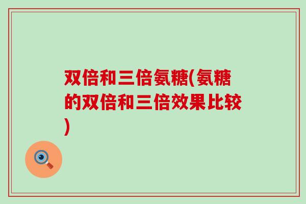 双倍和三倍氨糖(氨糖的双倍和三倍效果比较)-第1张图片-氨糖科普网 双倍和三倍氨糖(氨糖的双倍和三倍效果比较)-第1张图片-氨糖科普网
