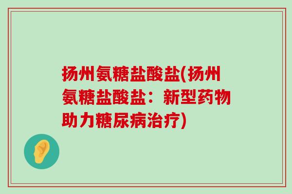 扬州氨糖盐酸盐(扬州氨糖盐酸盐:新型药物助力糖尿病治疗)-第1张图片-氨糖科普网 扬州氨糖盐酸盐(扬州氨糖盐酸盐:新型药物助力糖尿病治疗)-第1张图片-氨糖科普网
