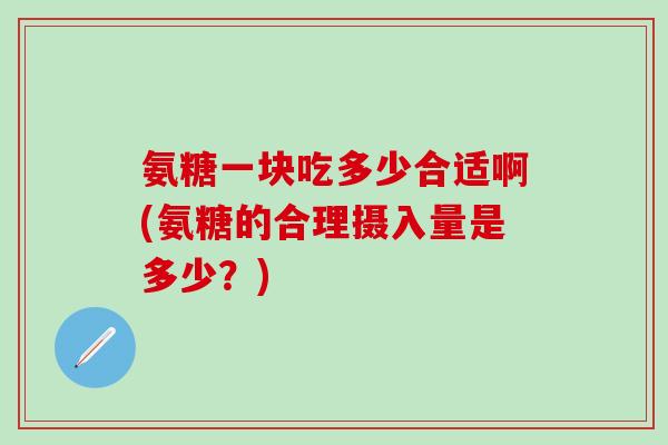 氨糖一块吃多少合适啊(氨糖的合理摄入量是多少？)-第1张图片-氨糖科普网