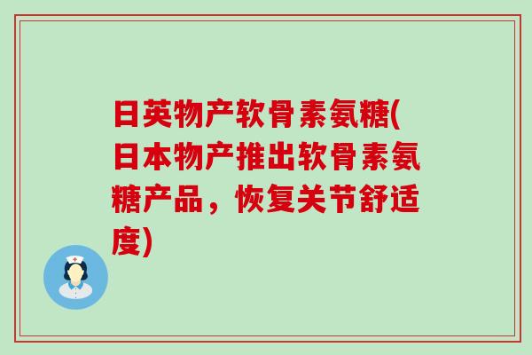 日英物产软骨素氨糖(日本物产推出软骨素氨糖产品，恢复关节舒适度)-第1张图片-氨糖科普网