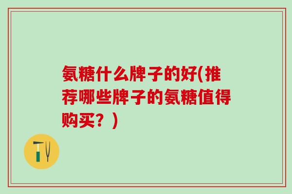 氨糖什么牌子的好(推荐哪些牌子的氨糖值得购买?)-第1张图片-氨糖科普网 氨糖什么牌子的好(推荐哪些牌子的氨糖值得购买?)-第1张图片-氨糖科普网