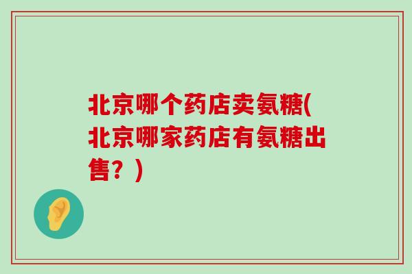 北京哪个药店卖氨糖(北京哪家药店有氨糖出售?)-第1张图片-氨糖科普网 北京哪个药店卖氨糖(北京哪家药店有氨糖出售?)-第1张图片-氨糖科普网