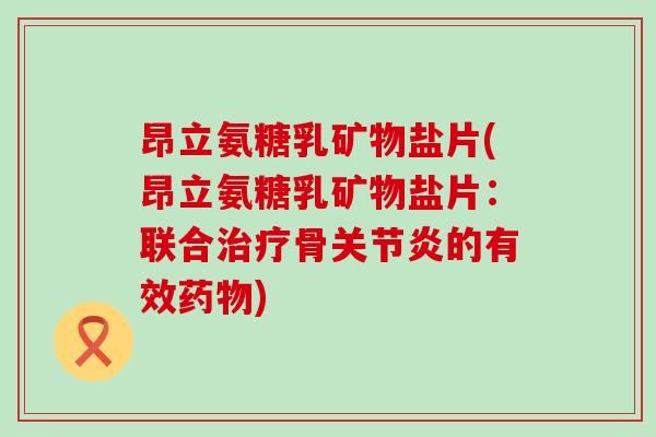 昂立氨糖乳矿物盐片(昂立氨糖乳矿物盐片:联合治疗骨关节炎的有效药物)-第1张图片-氨糖科普网 昂立氨糖乳矿物盐片(昂立氨糖乳矿物盐片:联合治疗骨关节炎的有效药物)-第1张图片-氨糖科普网