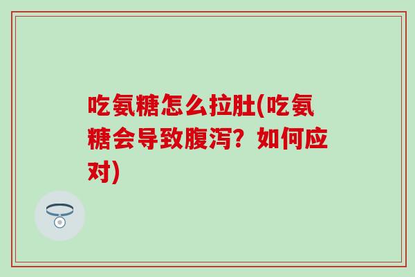 吃氨糖怎么拉肚(吃氨糖会导致腹泻？如何应对)-第1张图片-氨糖科普网