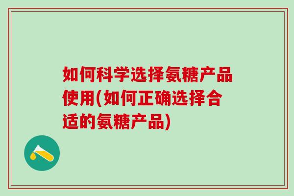 如何科学选择氨糖产品使用(如何正确选择合适的氨糖产品)-第1张图片-氨糖科普网 如何科学选择氨糖产品使用(如何正确选择合适的氨糖产品)-第1张图片-氨糖科普网