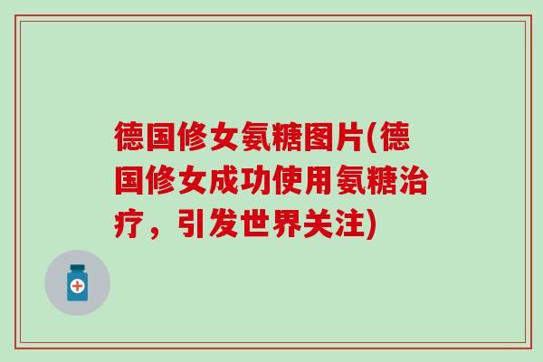 德国修女氨糖图片(德国修女成功使用氨糖治疗,引发世界关注)-第1张图片-氨糖科普网 德国修女氨糖图片(德国修女成功使用氨糖治疗,引发世界关注)-第1张图片-氨糖科普网