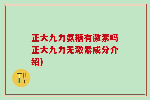 正大九力氨糖有激素吗正大九力无激素成分介绍)-第1张图片-氨糖科普网 正大九力氨糖有激素吗正大九力无激素成分介绍)-第1张图片-氨糖科普网