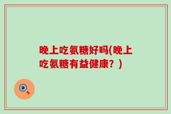 晚上吃氨糖好吗(晚上吃氨糖有益健康？)-第1张图片-氨糖科普网
