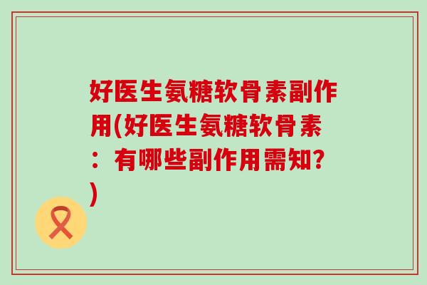 好医生氨糖软骨素副作用(好医生氨糖软骨素:有哪些副作用需知?)-第1张图片-氨糖科普网 好医生氨糖软骨素副作用(好医生氨糖软骨素:有哪些副作用需知?)-第1张图片-氨糖科普网