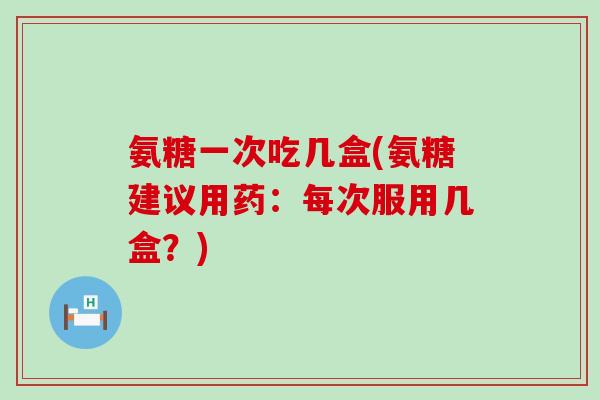 氨糖一次吃几盒(氨糖建议用药:每次服用几盒?)-第1张图片-氨糖科普网 氨糖一次吃几盒(氨糖建议用药:每次服用几盒?)-第1张图片-氨糖科普网