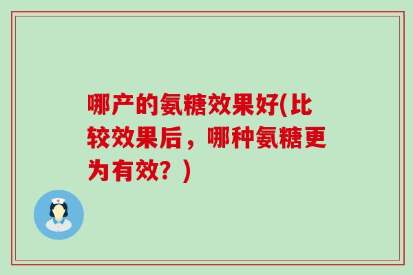 哪产的氨糖效果好(比较效果后,哪种氨糖更为有效?)-第1张图片-氨糖科普网 哪产的氨糖效果好(比较效果后,哪种氨糖更为有效?)-第1张图片-氨糖科普网