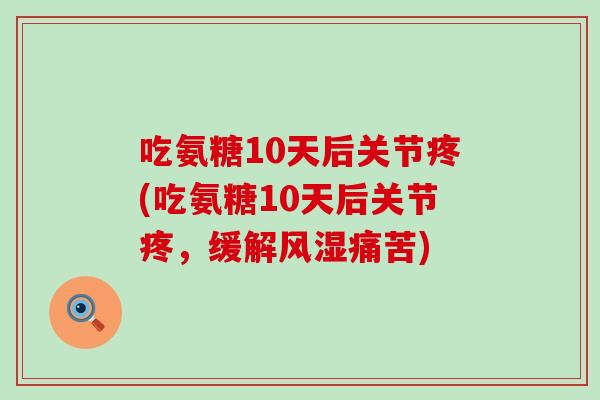 吃氨糖10天后关节疼(吃氨糖10天后关节疼,缓解风湿痛苦)-第1张图片-氨糖科普网 吃氨糖10天后关节疼(吃氨糖10天后关节疼,缓解风湿痛苦)-第1张图片-氨糖科普网