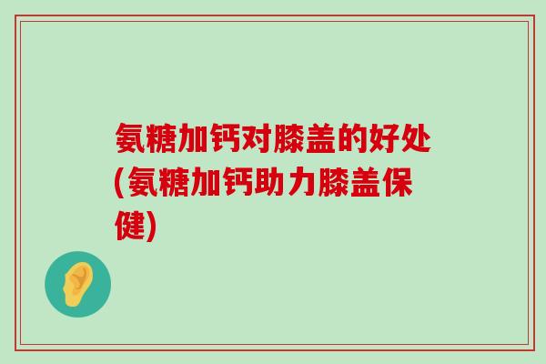 氨糖加钙对膝盖的好处(氨糖加钙助力膝盖保健)-第1张图片-氨糖科普网 氨糖加钙对膝盖的好处(氨糖加钙助力膝盖保健)-第1张图片-氨糖科普网