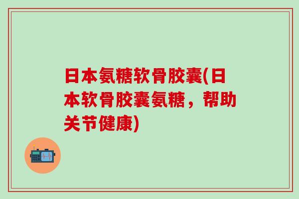 日本氨糖软骨胶囊(日本软骨胶囊氨糖,帮助关节健康)-第1张图片-氨糖科普网 日本氨糖软骨胶囊(日本软骨胶囊氨糖,帮助关节健康)-第1张图片-氨糖科普网