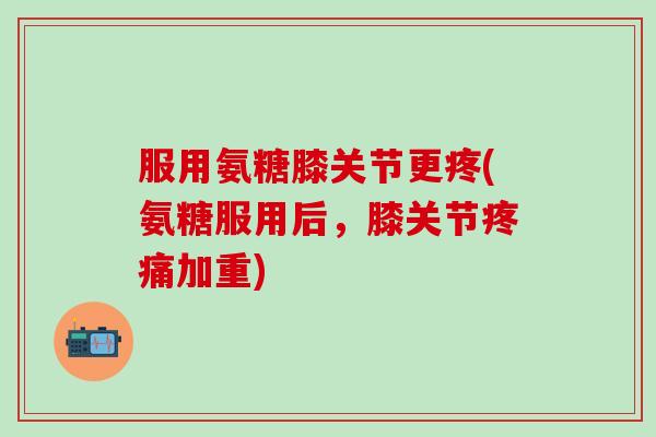 服用氨糖膝关节更疼(氨糖服用后,膝关节疼痛加重)-第1张图片-氨糖科普网 服用氨糖膝关节更疼(氨糖服用后,膝关节疼痛加重)-第1张图片-氨糖科普网