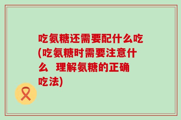 吃氨糖还需要配什么吃(吃氨糖时需要注意什么  理解氨糖的正确吃法)-第1张图片-氨糖科普网