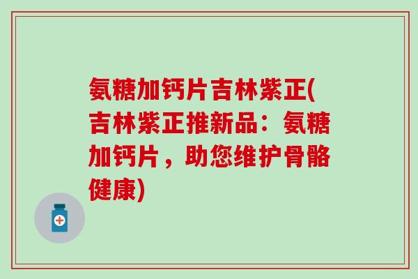 氨糖加钙片吉林紫正(吉林紫正推新品:氨糖加钙片,助您维护骨骼健康)-第1张图片-氨糖科普网 氨糖加钙片吉林紫正(吉林紫正推新品:氨糖加钙片,助您维护骨骼健康)-第1张图片-氨糖科普网