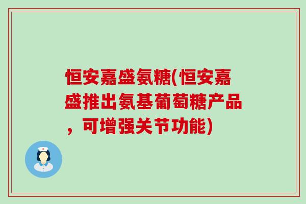 恒安嘉盛氨糖(恒安嘉盛推出氨基葡萄糖产品，可增强关节功能)-第1张图片-氨糖科普网