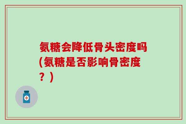 氨糖会降低骨头密度吗(氨糖是否影响骨密度?)-第1张图片-氨糖科普网 氨糖会降低骨头密度吗(氨糖是否影响骨密度?)-第1张图片-氨糖科普网