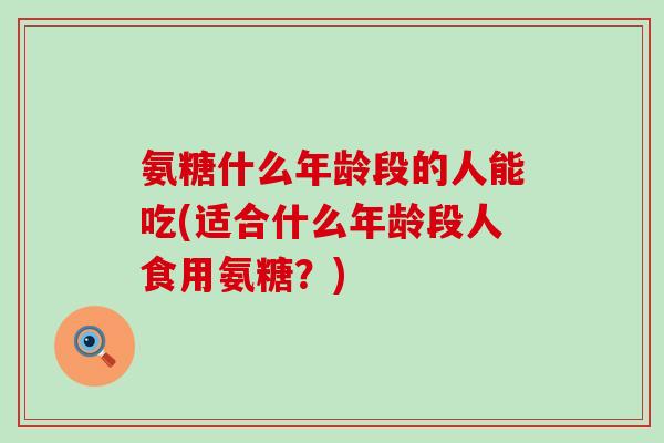 氨糖什么年龄段的人能吃(适合什么年龄段人食用氨糖?)-第1张图片-氨糖科普网 氨糖什么年龄段的人能吃(适合什么年龄段人食用氨糖?)-第1张图片-氨糖科普网