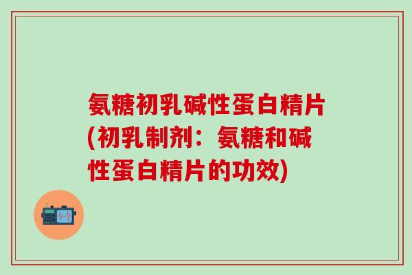 氨糖初乳碱性蛋白精片(初乳制剂:氨糖和碱性蛋白精片的功效)-第1张图片-氨糖科普网 氨糖初乳碱性蛋白精片(初乳制剂:氨糖和碱性蛋白精片的功效)-第1张图片-氨糖科普网